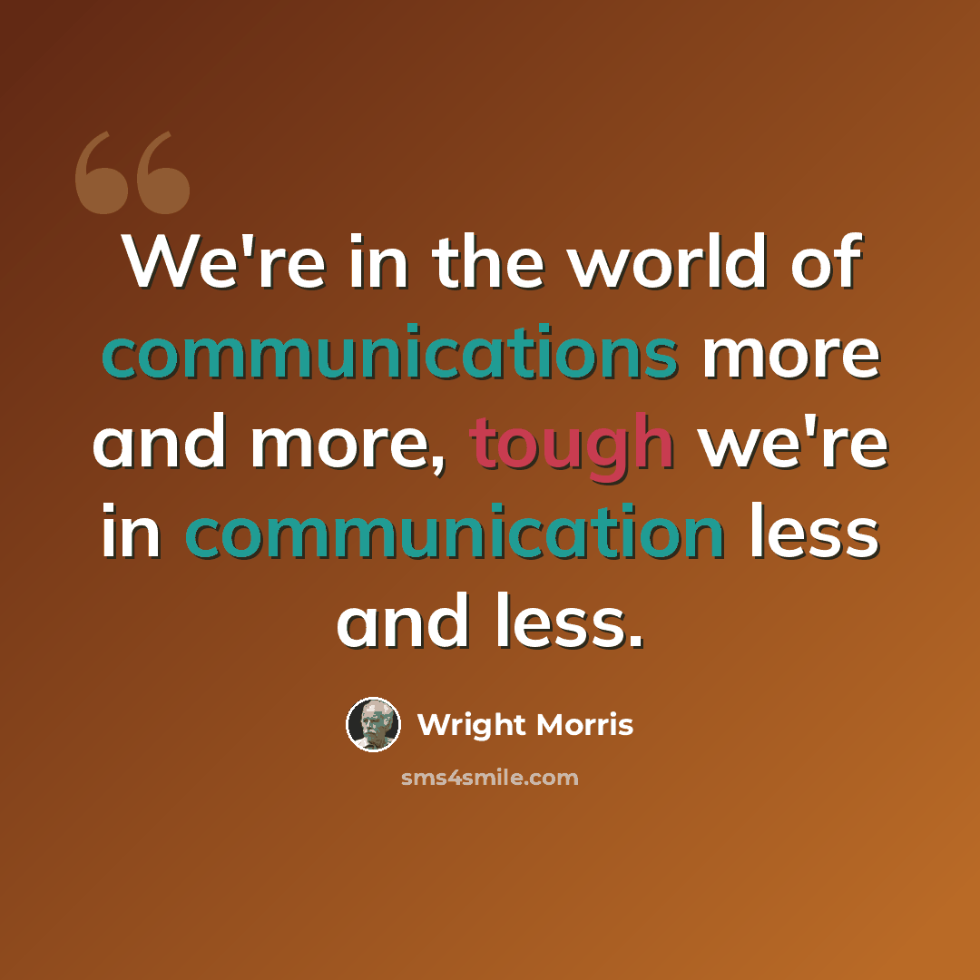 “We're in the world of communications more and more, tough we're in communication less and less.” quote by Wright Morris