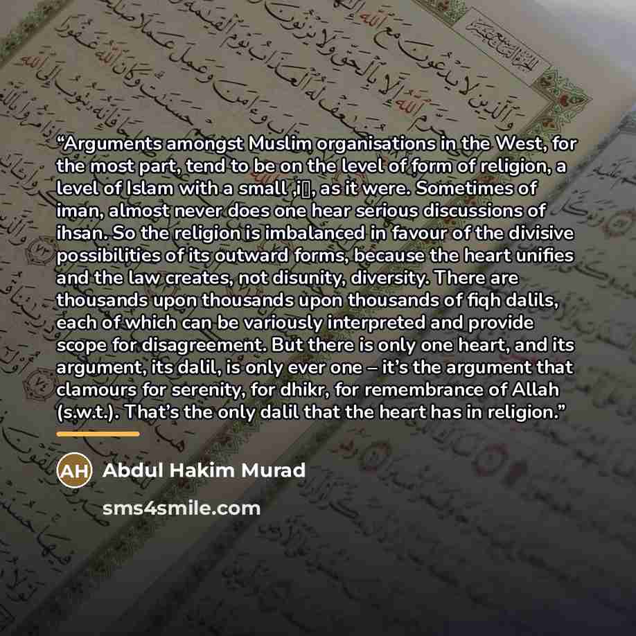 “Arguments amongst Muslim organisations in the West, for the most part, tend to be on the level of form of religion, a level of Islam with a small ‚i‛, as it were. Sometimes of iman, almost never does one hear serious discussions of ihsan. So the religion is imbalanced in favour of the divisive…” quote by Anonymous