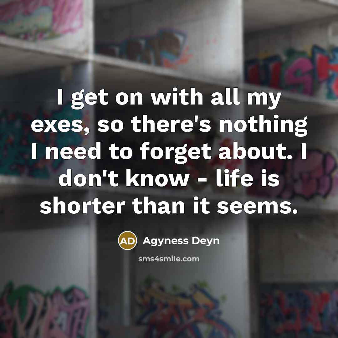 “I get on with all my exes, so there's nothing I need to forget about. I don't know - life is shorter than it seems.” quote by Agyness Deyn