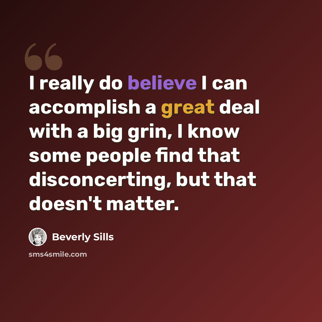 “I really do believe I can accomplish a great deal with a big grin, I know some people find that disconcerting, but that doesn't matter.” quote by Beverly Sills