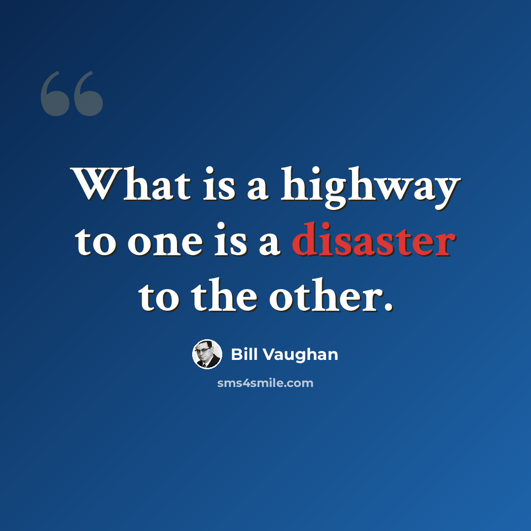 “What is a highway to one is a disaster to the other.” quote by Bill Vaughan