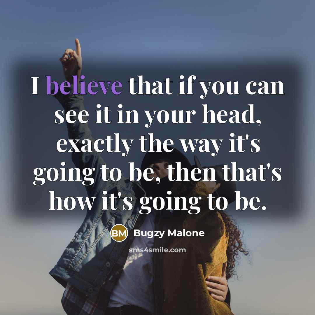 “I believe that if you can see it in your head, exactly the way it's going to be, then that's how it's going to be.” quote by Bugzy Malone