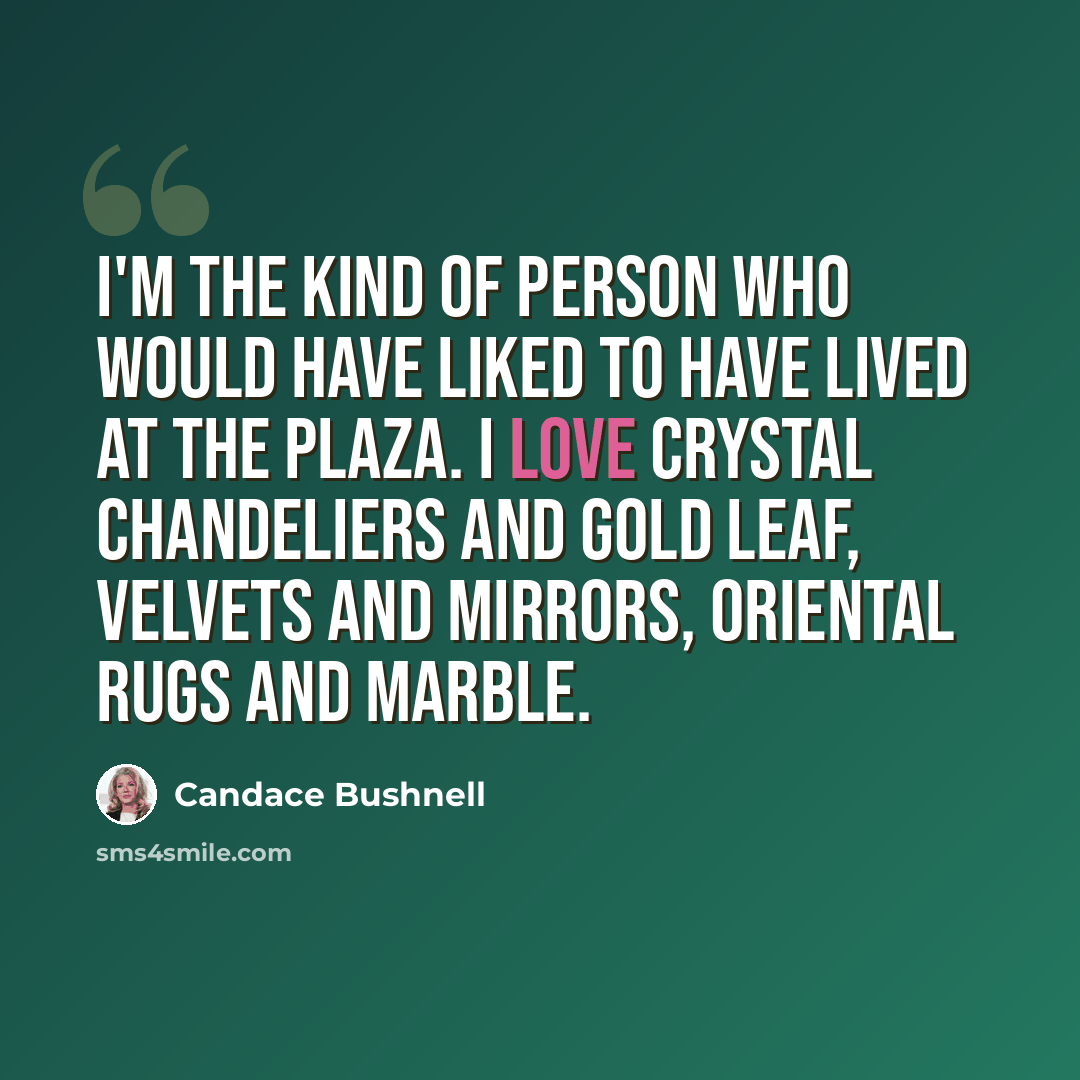 “I'm the kind of person who would have liked to have lived at the Plaza. I love crystal chandeliers and gold leaf, velvets and mirrors, Oriental rugs and marble.” quote by Candace Bushnell