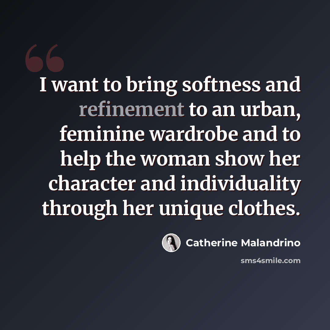 “I want to bring softness and refinement to an urban, feminine wardrobe and to help the woman show her character and individuality through her unique clothes.” quote by Catherine Malandrino
