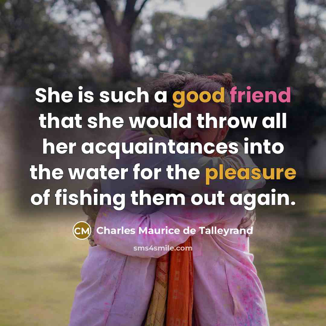 “She is such a good friend that she would throw all her acquaintances into the water for the pleasure of fishing them out again.” quote by Charles Maurice de Talleyrand