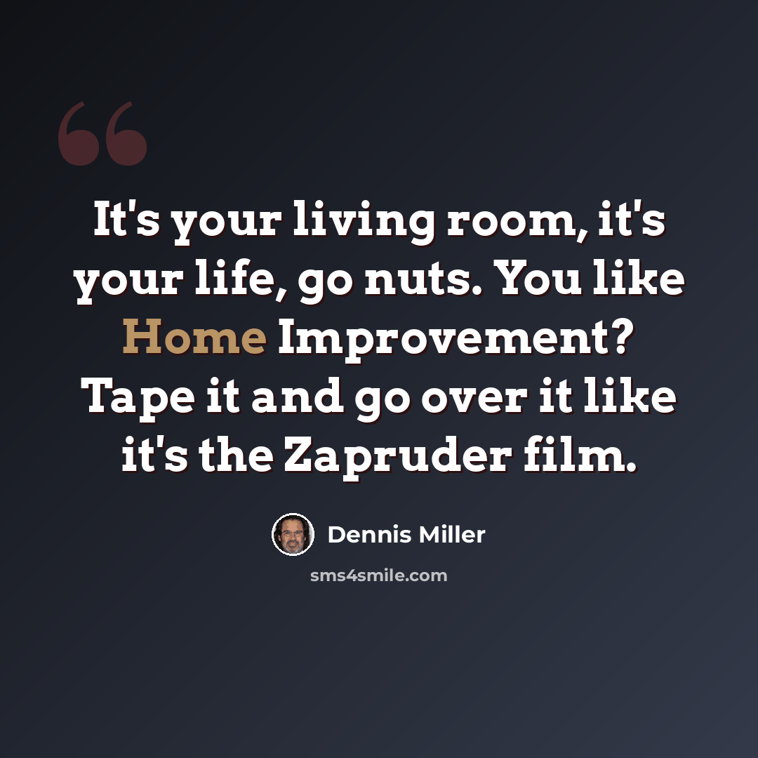 “It's your living room, it's your life, go nuts. You like Home Improvement? Tape it and go over it like it's the Zapruder film.” quote by Dennis Miller