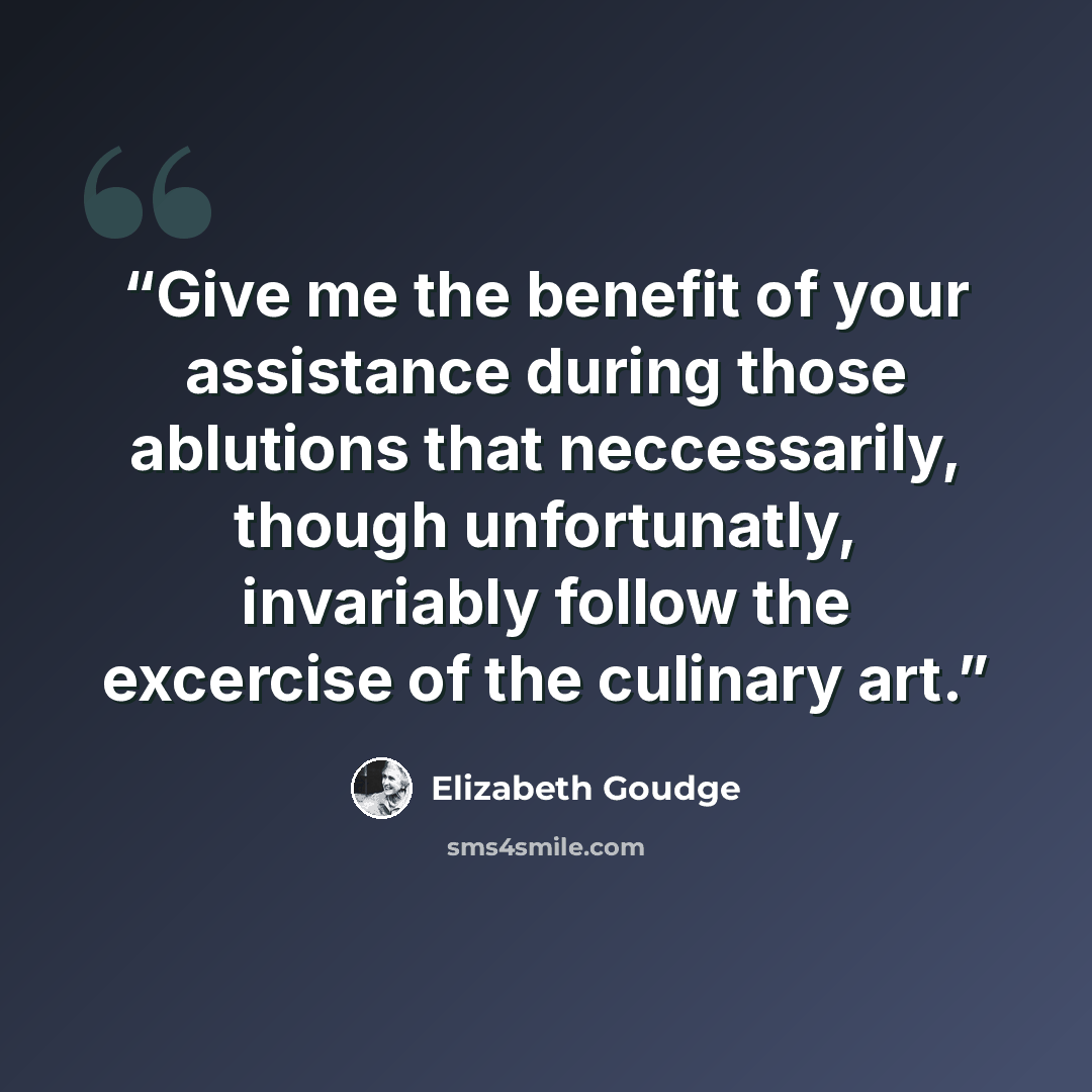 “Give me the benefit of your assistance during those ablutions that neccessarily, though unfortunatly, invariably follow the excercise of the culinary art.” quote by Elizabeth Goudge