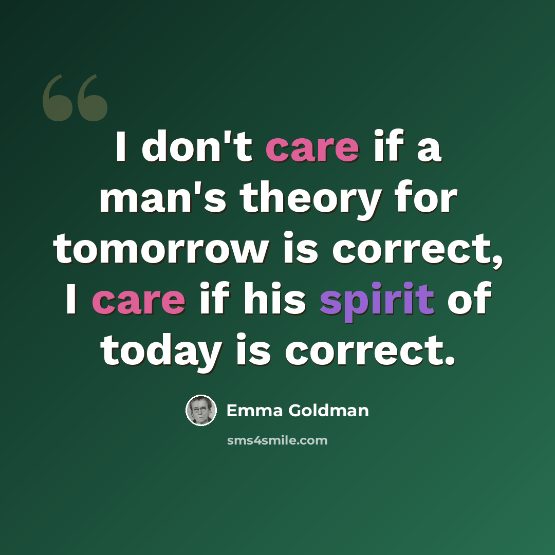 “I don't care if a man's theory for tomorrow is correct, I care if his spirit of today is correct.” quote by Emma Goldman