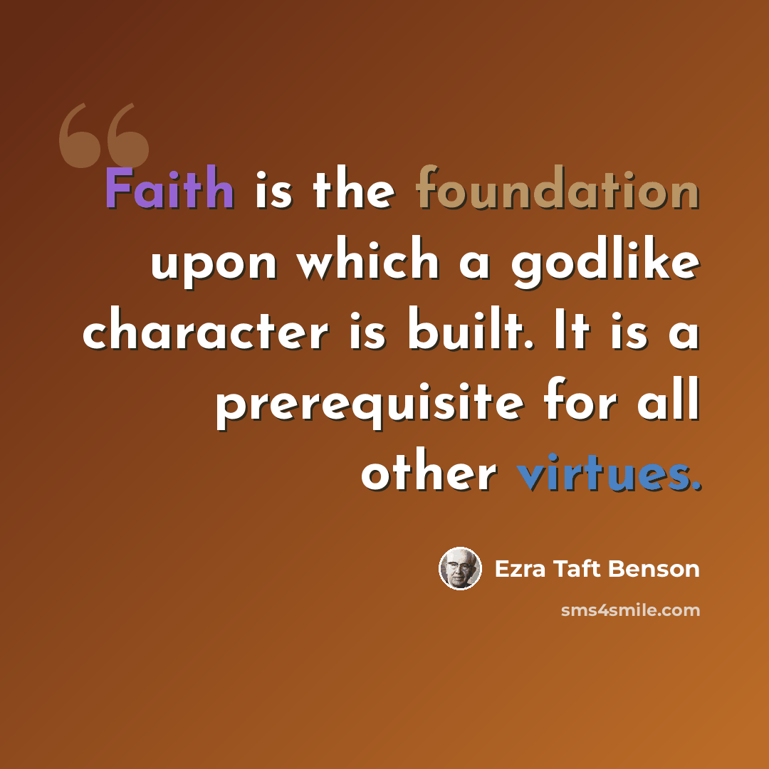 “Faith is the foundation upon which a godlike character is built. It is a prerequisite for all other virtues.” quote by Ezra Taft Benson
