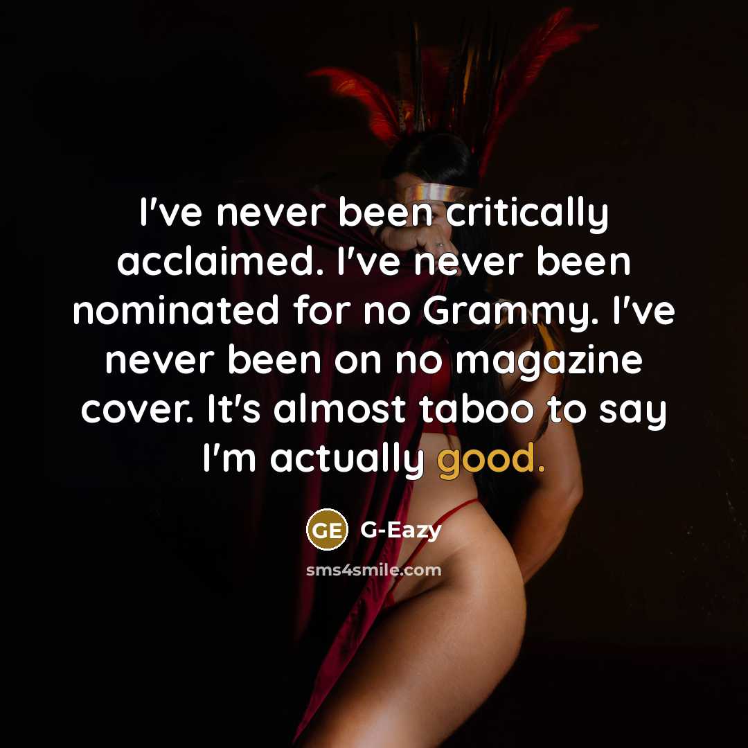 “I've never been critically acclaimed. I've never been nominated for no Grammy. I've never been on no magazine cover. It's almost taboo to say I'm actually good.” quote by G-Eazy