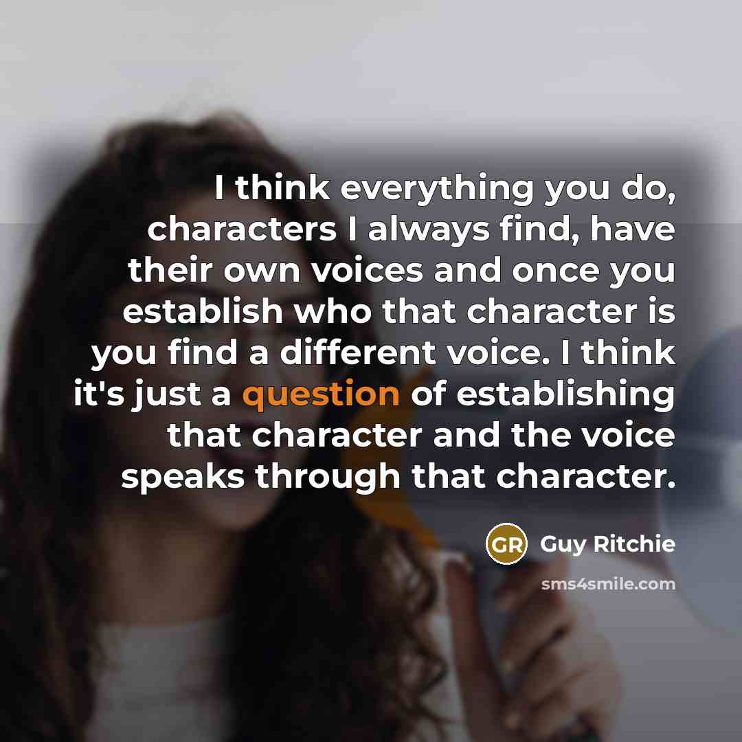 “I think everything you do, characters I always find, have their own voices and once you establish who that character is you find a different voice. I think it's just a question of establishing that character and the voice speaks through that character.” quote by Guy Ritchie