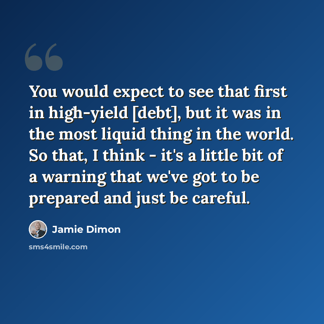 “You would expect to see that first in high-yield [debt], but it was in the most liquid thing in the world. So that, I think - it's a little bit of a warning that we've got to be prepared and just be careful.” quote by Jamie Dimon