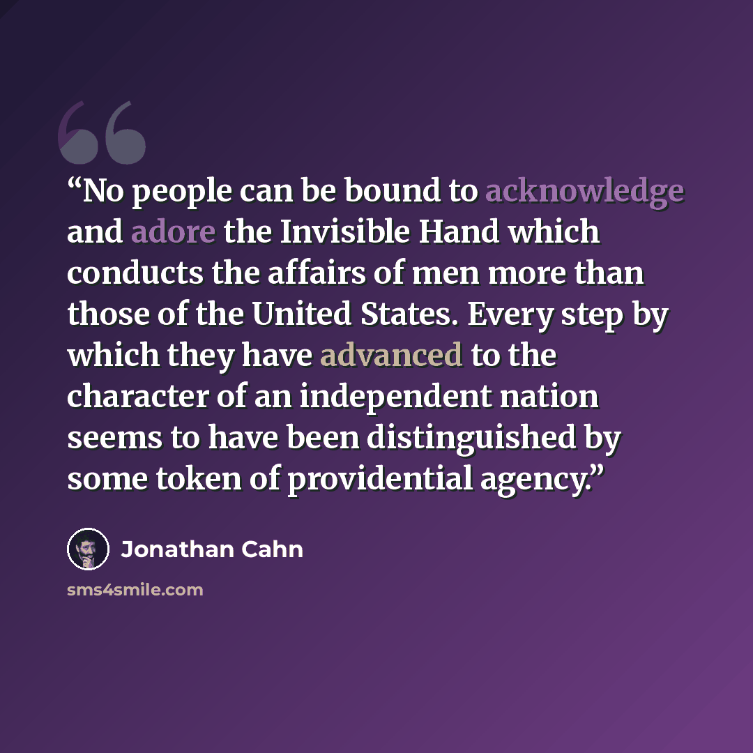 “No people can be bound to acknowledge and adore the Invisible Hand which conducts the affairs of men more than those of the United States. Every step by which they have advanced to the character of an independent nation seems to have been distinguished by some token of providential agency.” quote by Jonathan Cahn