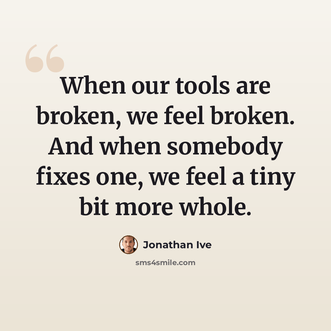 “When our tools are broken, we feel broken. And when somebody fixes one, we feel a tiny bit more whole.” quote by Jonathan Ive