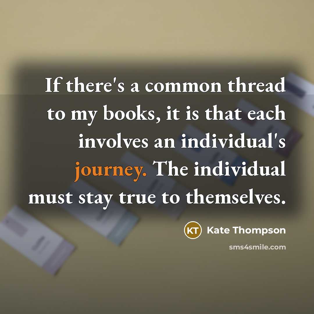“If there's a common thread to my books, it is that each involves an individual's journey. The individual must stay true to themselves.” quote by Kate Thompson