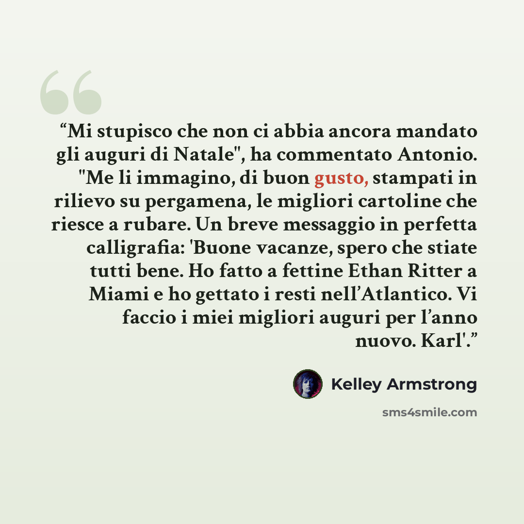 “Mi stupisco che non ci abbia ancora mandato gli auguri di Natale", ha commentato Antonio. "Me li immagino, di buon gusto, stampati in rilievo su pergamena, le migliori cartoline che riesce a rubare. Un breve messaggio in perfetta calligrafia: 'Buone vacanze, spero che stiate tutti bene. Ho fatto a…” quote by Kelley Armstrong