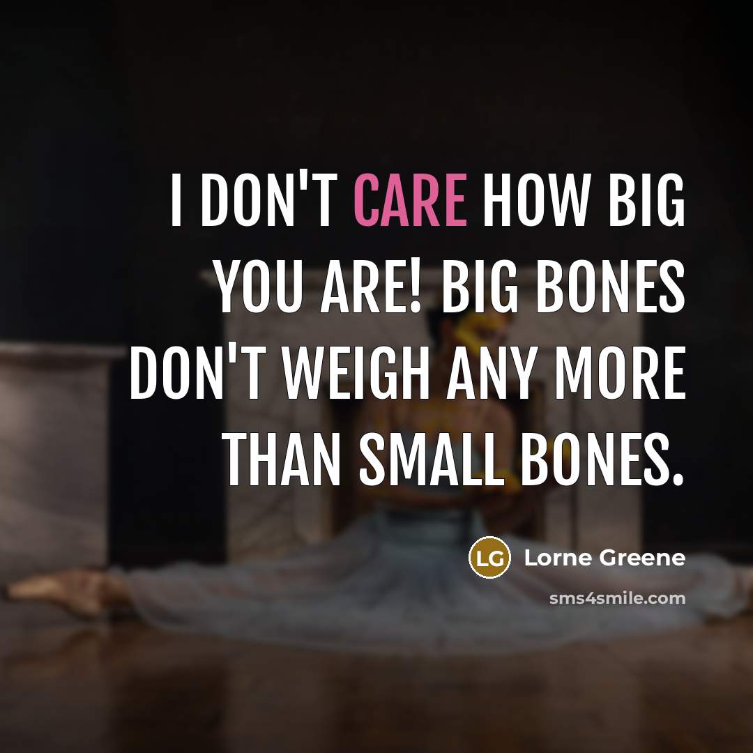 “I don't care how big you are! Big bones don't weigh any more than small bones.” quote by Lorne Greene