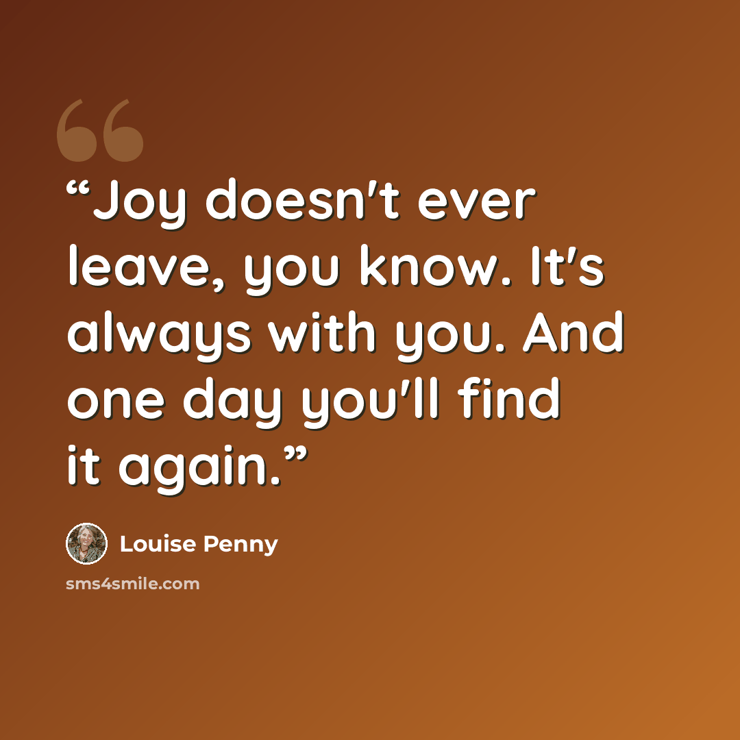 “Joy doesn't ever leave, you know. It's always with you. And one day you'll find it again.” quote by Louise Penny