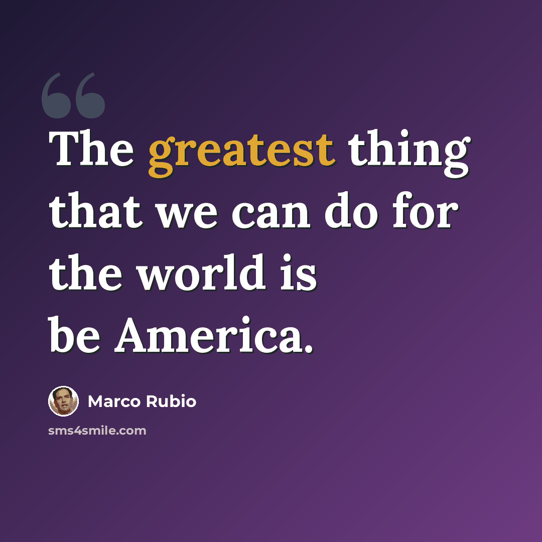 “The greatest thing that we can do for the world is be America.” quote by Marco Rubio