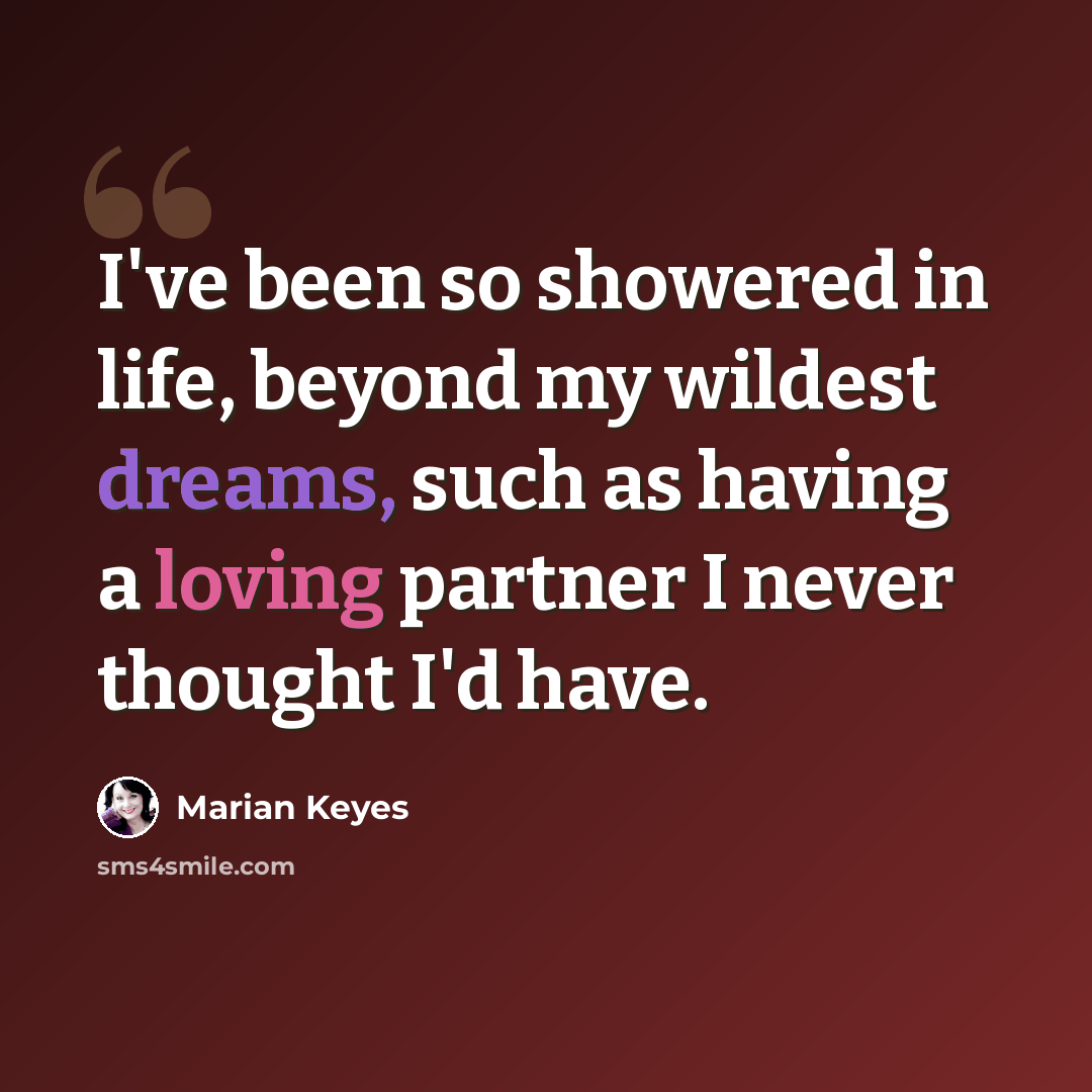 “I've been so showered in life, beyond my wildest dreams, such as having a loving partner I never thought I'd have.” quote by Marian Keyes