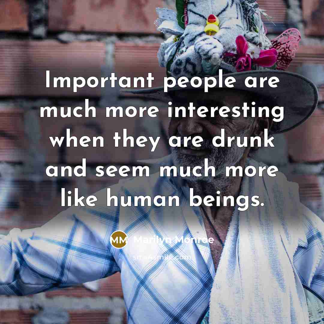 “Important people are much more interesting when they are drunk and seem much more like human beings.” quote by Marilyn Monroe