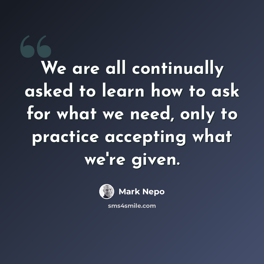 “We are all continually asked to learn how to ask for what we need, only to practice accepting what we're given.” quote by Mark Nepo