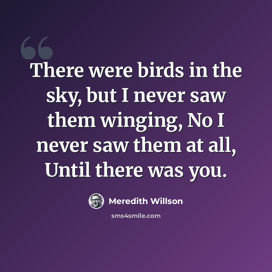 “There were birds in the sky, but I never saw them winging, No I never saw them at all, Until there was you.” quote by Meredith Willson