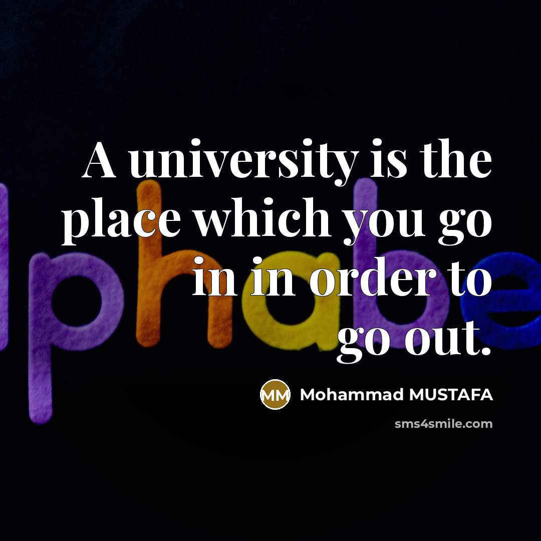 “A university is the place which you go in in order to go out.” quote by Mohammad MUSTAFA