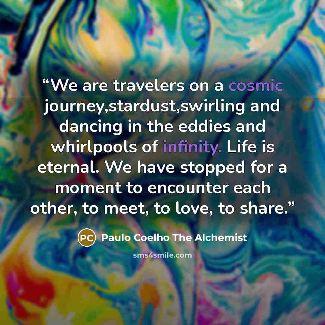 “We are travelers on a cosmic journey,stardust,swirling and dancing in the eddies and whirlpools of infinity. Life is eternal. We have stopped for a moment to encounter each other, to meet, to love, to share.” quote by Paulo Coelho The Alchemist