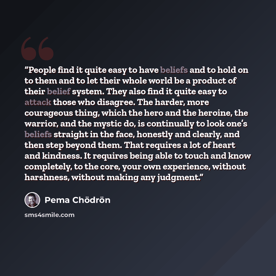“People find it quite easy to have beliefs and to hold on to them and to let their whole world be a product of their belief system. They also find it quite easy to attack those who disagree. The harder, more courageous thing, which the hero and the heroine, the warrior, and the mystic do, is…” quote by Pema Chödrön