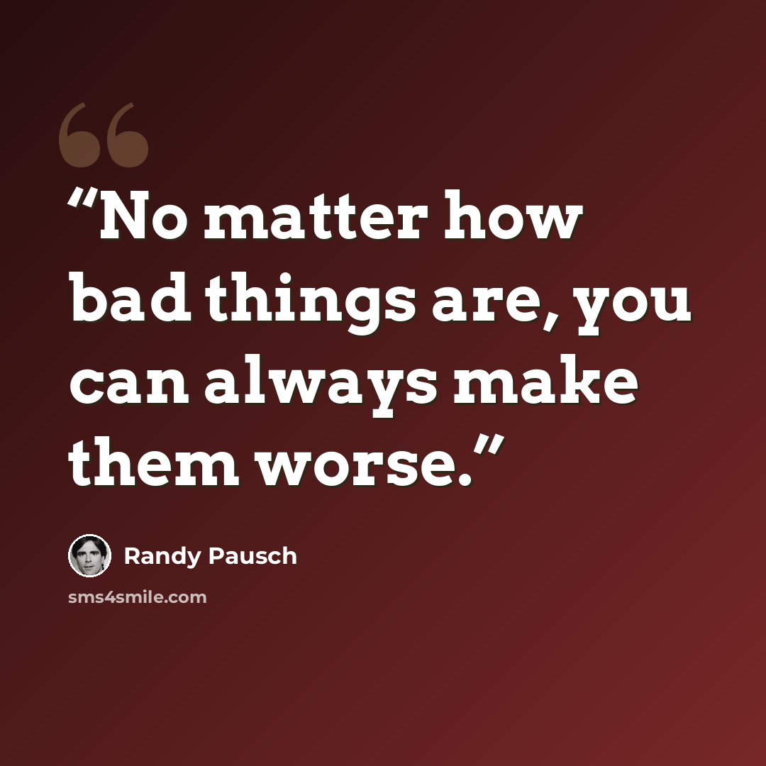 “No matter how bad things are, you can always make them worse.” quote by Randy Pausch