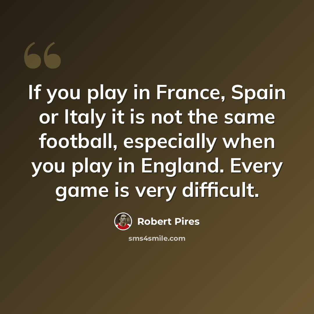 “If you play in France, Spain or Italy it is not the same football, especially when you play in England. Every game is very difficult.” quote by Robert Pires