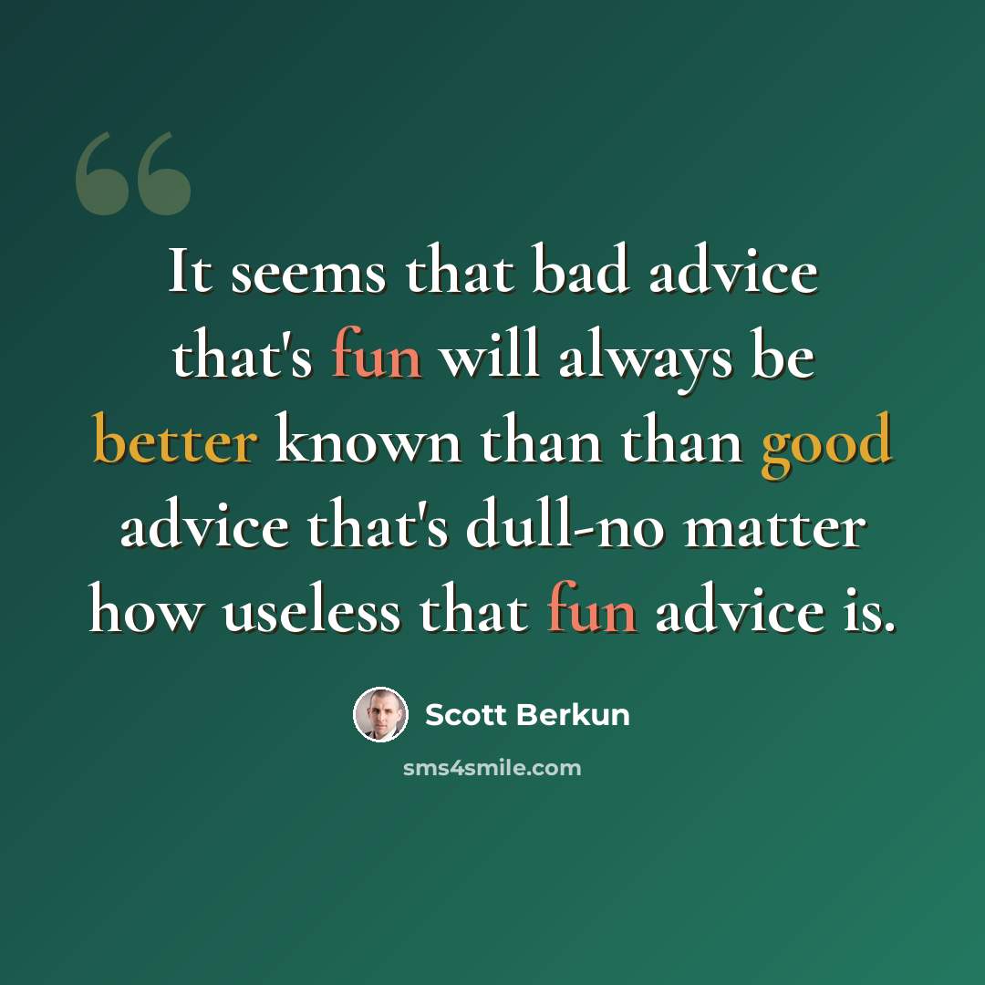 “It seems that bad advice that's fun will always be better known than than good advice that's dull-no matter how useless that fun advice is.” quote by Scott Berkun