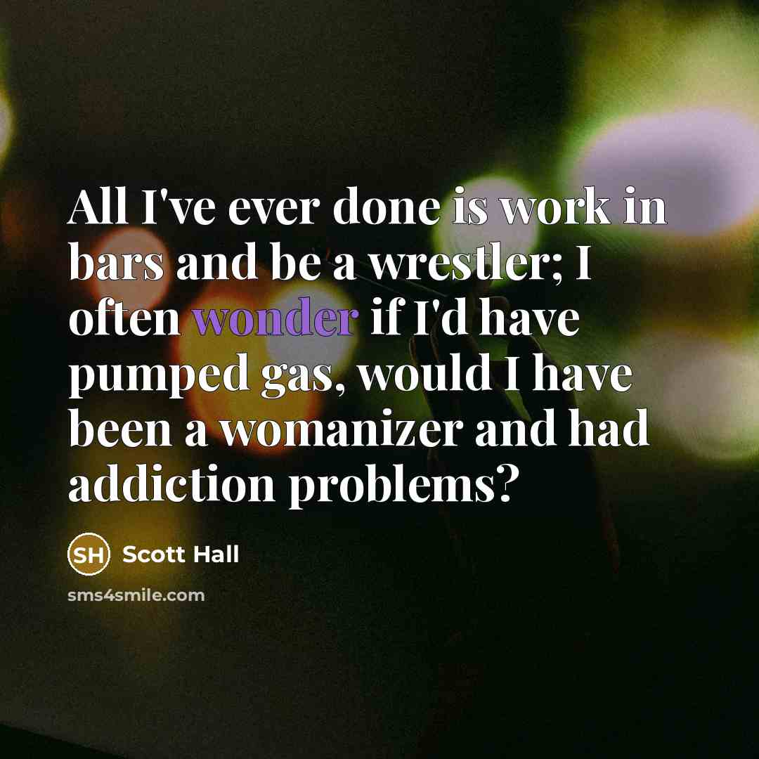 “All I've ever done is work in bars and be a wrestler; I often wonder if I'd have pumped gas, would I have been a womanizer and had addiction problems?” quote by Scott Hall