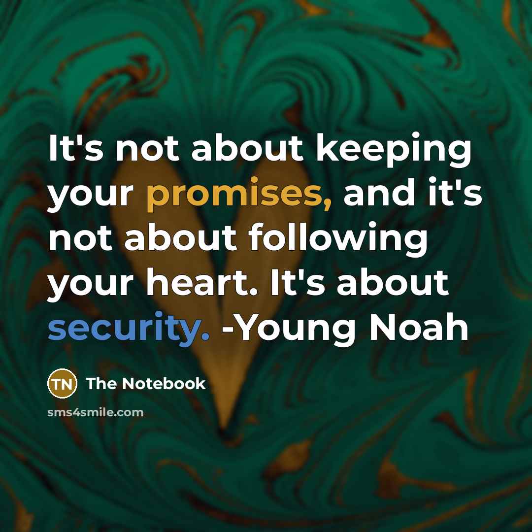 “It's not about keeping your promises, and it's not about following your heart. It's about security. -Young Noah” quote by The Notebook