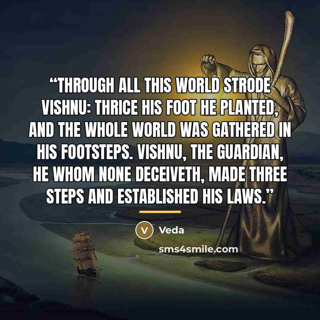 “Through all this world strode Vishnu: thrice his foot he planted, and the whole world was gathered in his footsteps. Vishnu, the guardian, he whom none deceiveth, made three steps and established his laws.” quote by Veda