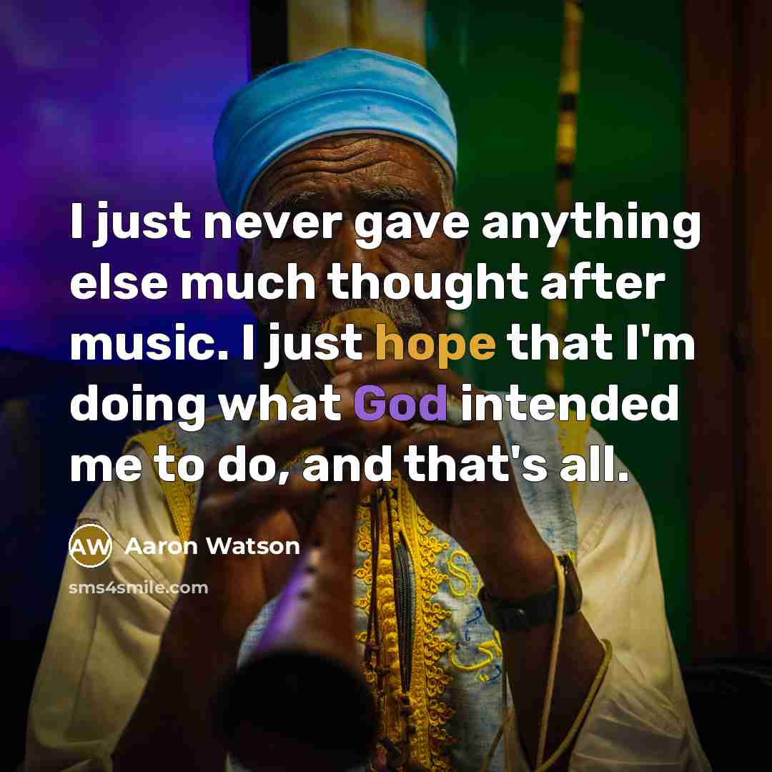 “I just never gave anything else much thought after music. I just hope that I'm doing what God intended me to do, and that's all.” quote by Aaron Watson