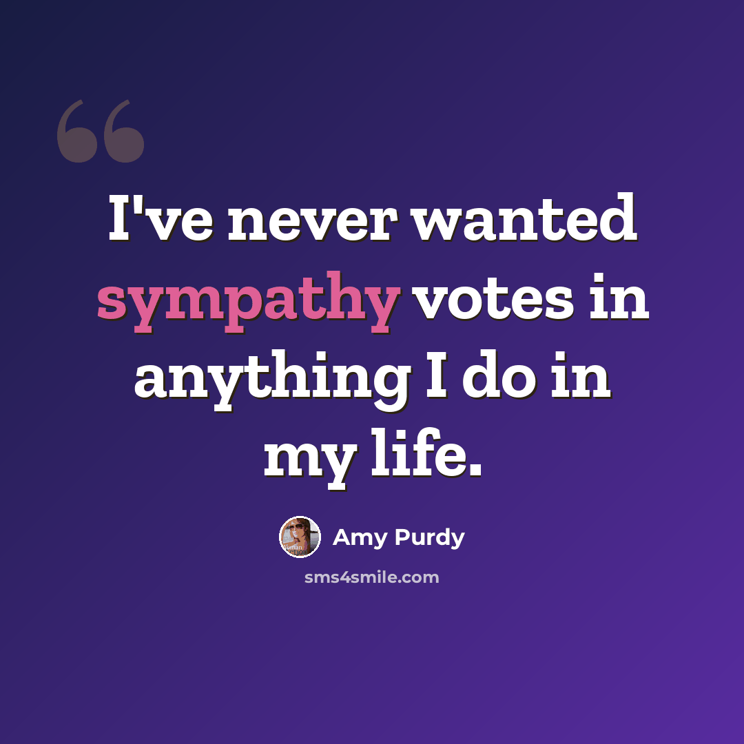 “I've never wanted sympathy votes in anything I do in my life.” quote by Amy Purdy