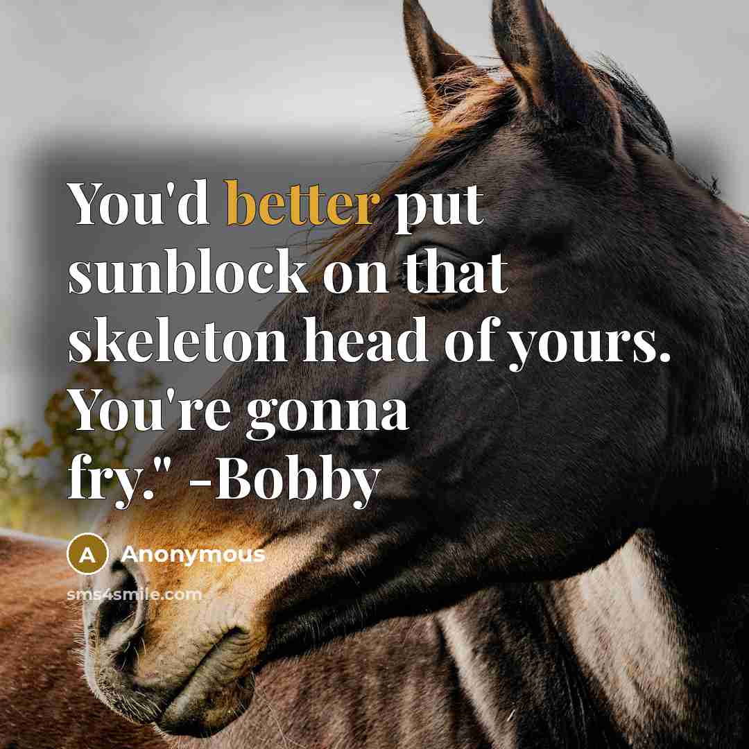 “You'd better put sunblock on that skeleton head of yours. You're gonna fry." -Bobby” quote by Anonymous