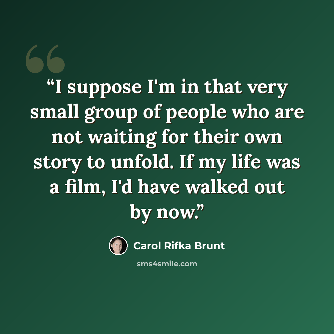 “I suppose I'm in that very small group of people who are not waiting for their own story to unfold. If my life was a film, I'd have walked out by now.” quote by Carol Rifka Brunt