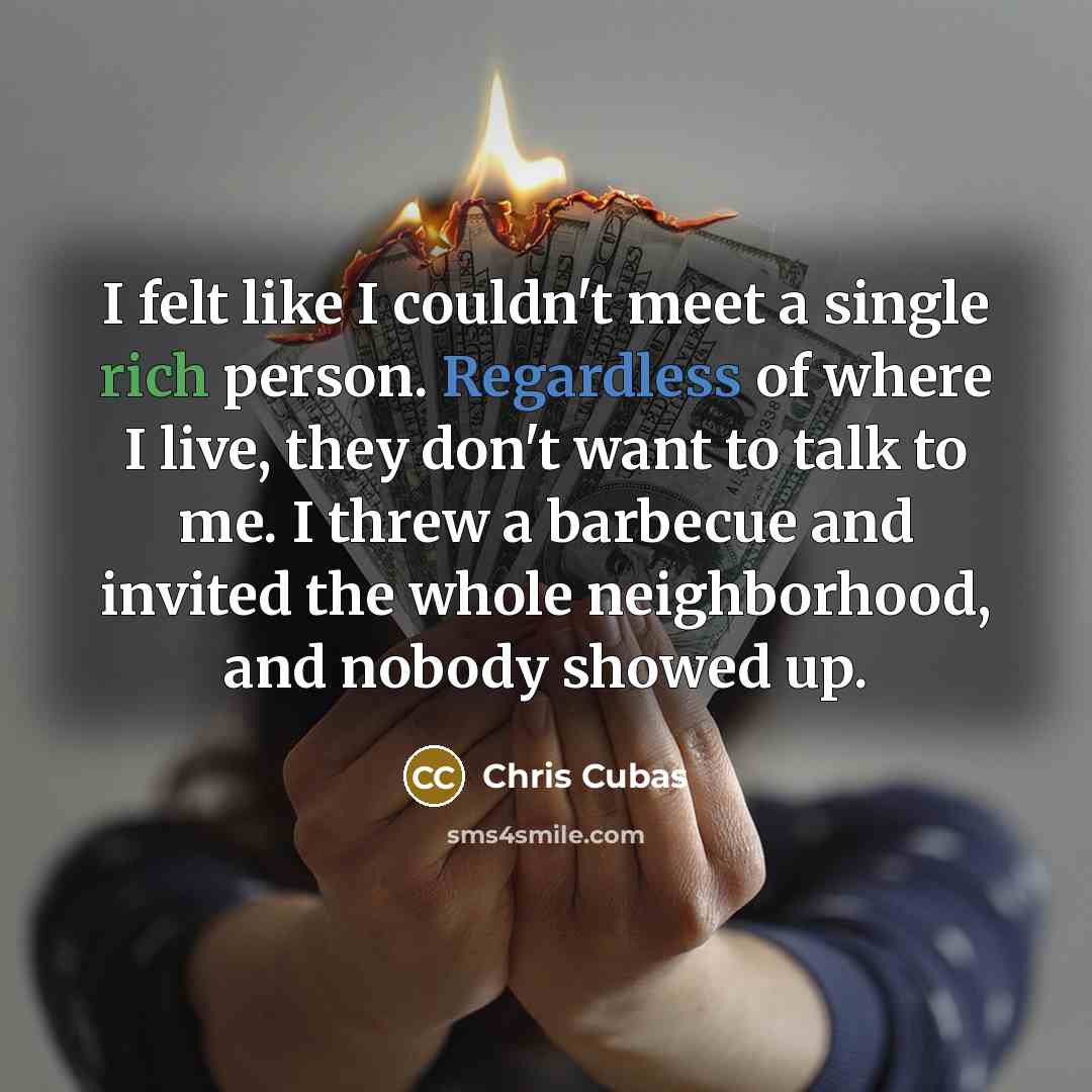 “I felt like I couldn't meet a single rich person. Regardless of where I live, they don't want to talk to me. I threw a barbecue and invited the whole neighborhood, and nobody showed up.” quote by Chris Cubas