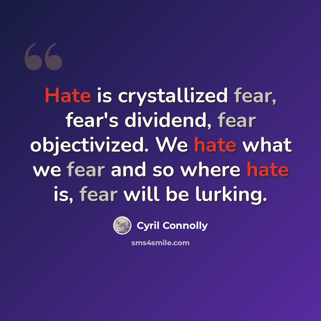 “Hate is crystallized fear, fear's dividend, fear objectivized. We hate what we fear and so where hate is, fear will be lurking.” quote by Cyril Connolly