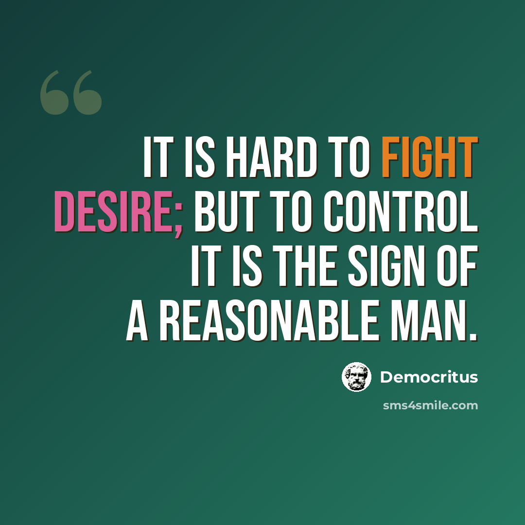“It is hard to fight desire; but to control it is the sign of a reasonable man.” quote by Democritus