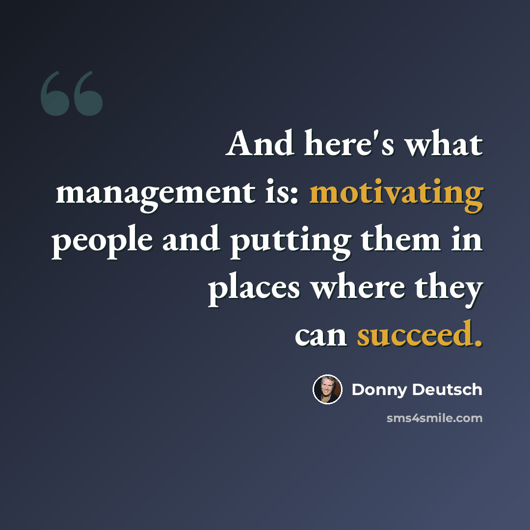 “And here's what management is: motivating people and putting them in places where they can succeed.” quote by Donny Deutsch