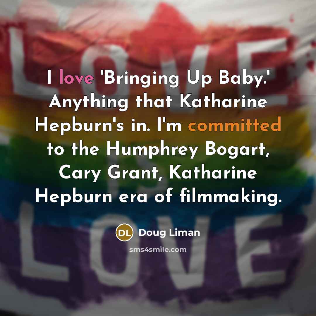 “I love 'Bringing Up Baby.' Anything that Katharine Hepburn's in. I'm committed to the Humphrey Bogart, Cary Grant, Katharine Hepburn era of filmmaking.” quote by Doug Liman