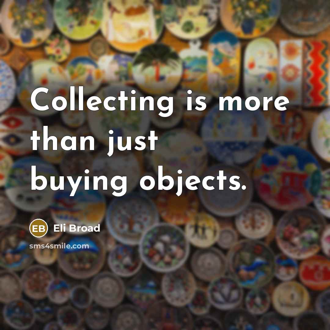 “Collecting is more than just buying objects.” quote by Eli Broad
