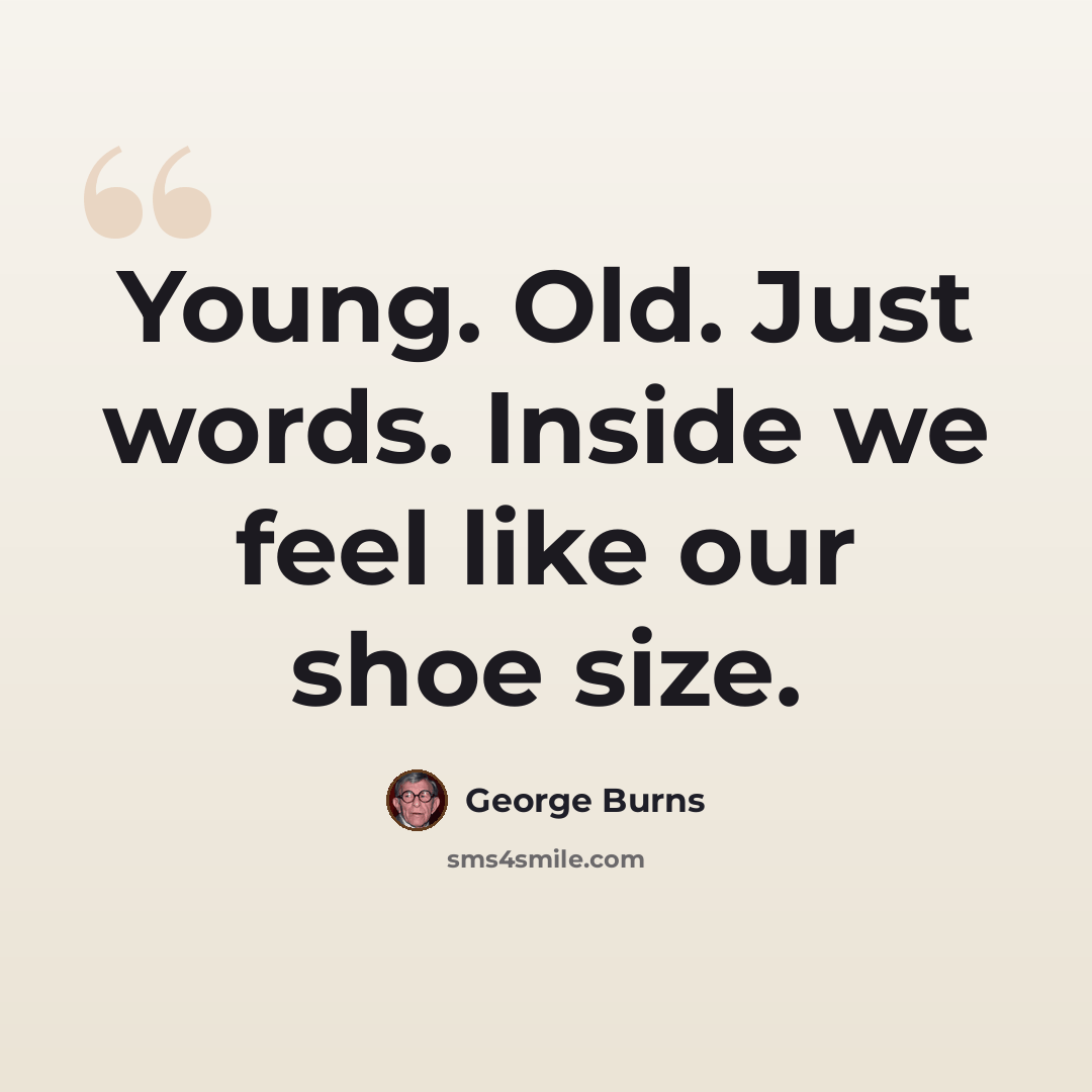 “Young. Old. Just words. Inside we feel like our shoe size.” quote by George Burns