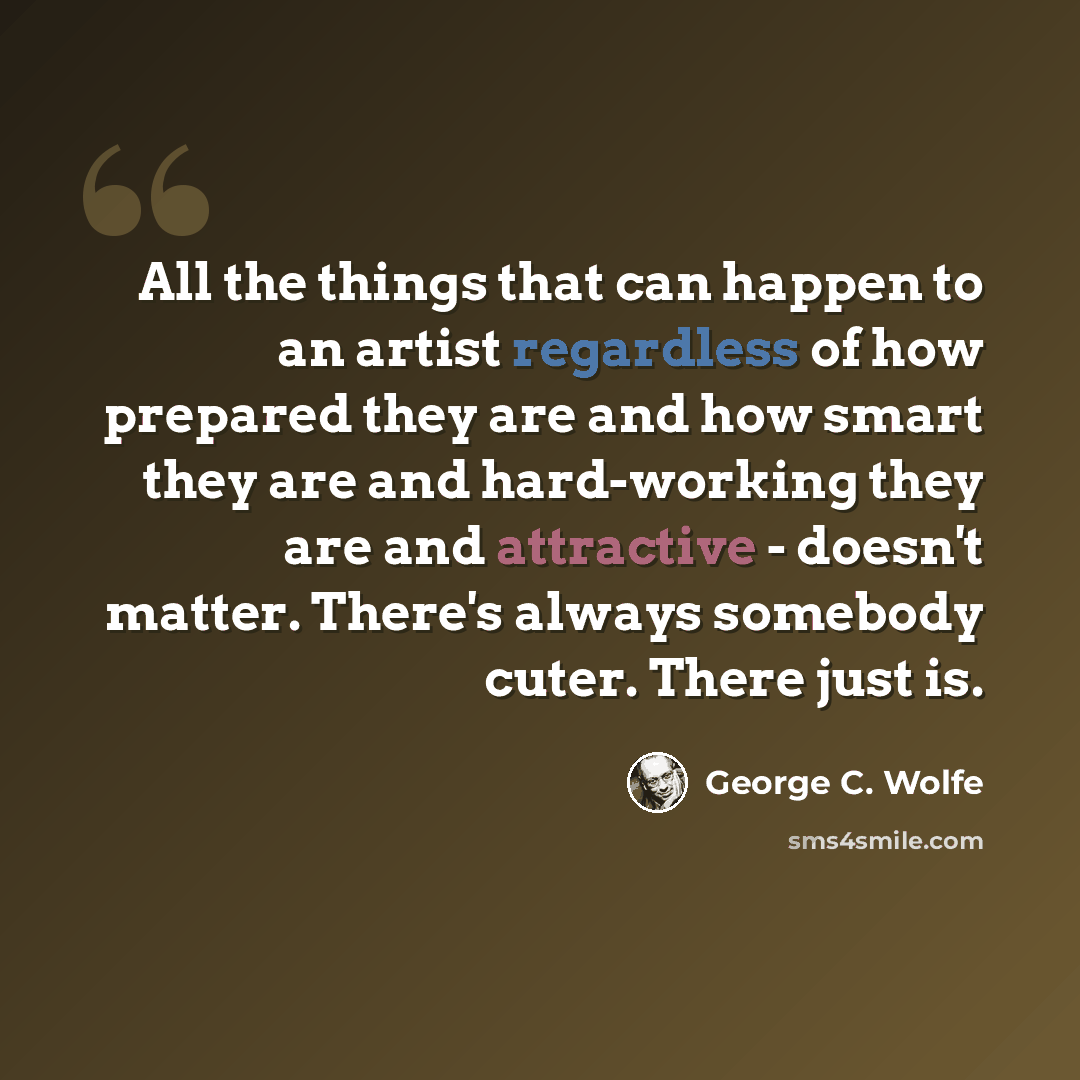 “All the things that can happen to an artist regardless of how prepared they are and how smart they are and hard-working they are and attractive - doesn't matter. There's always somebody cuter. There just is.” quote by George C. Wolfe