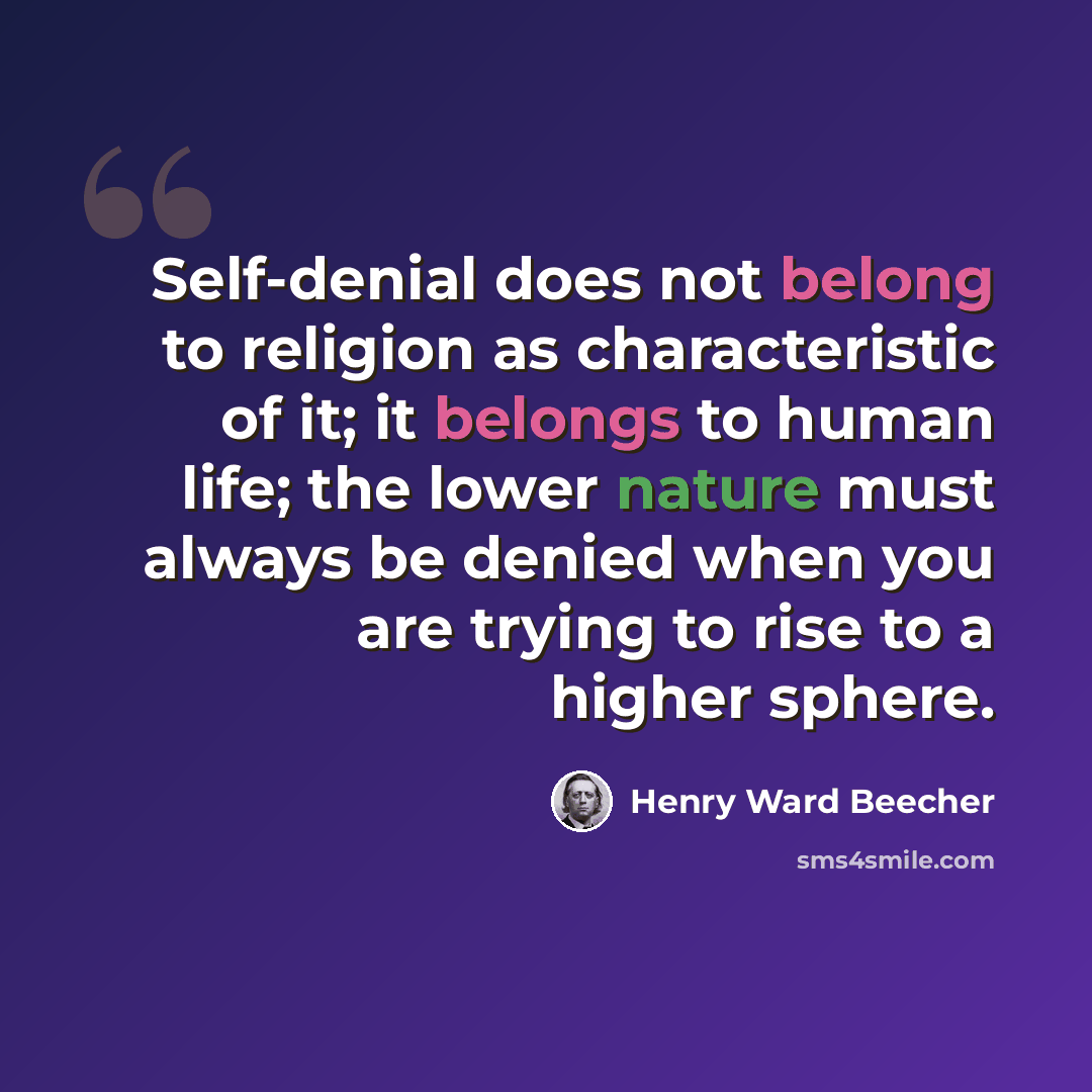 “Self-denial does not belong to religion as characteristic of it; it belongs to human life; the lower nature must always be denied when you are trying to rise to a higher sphere.” quote by Henry Ward Beecher