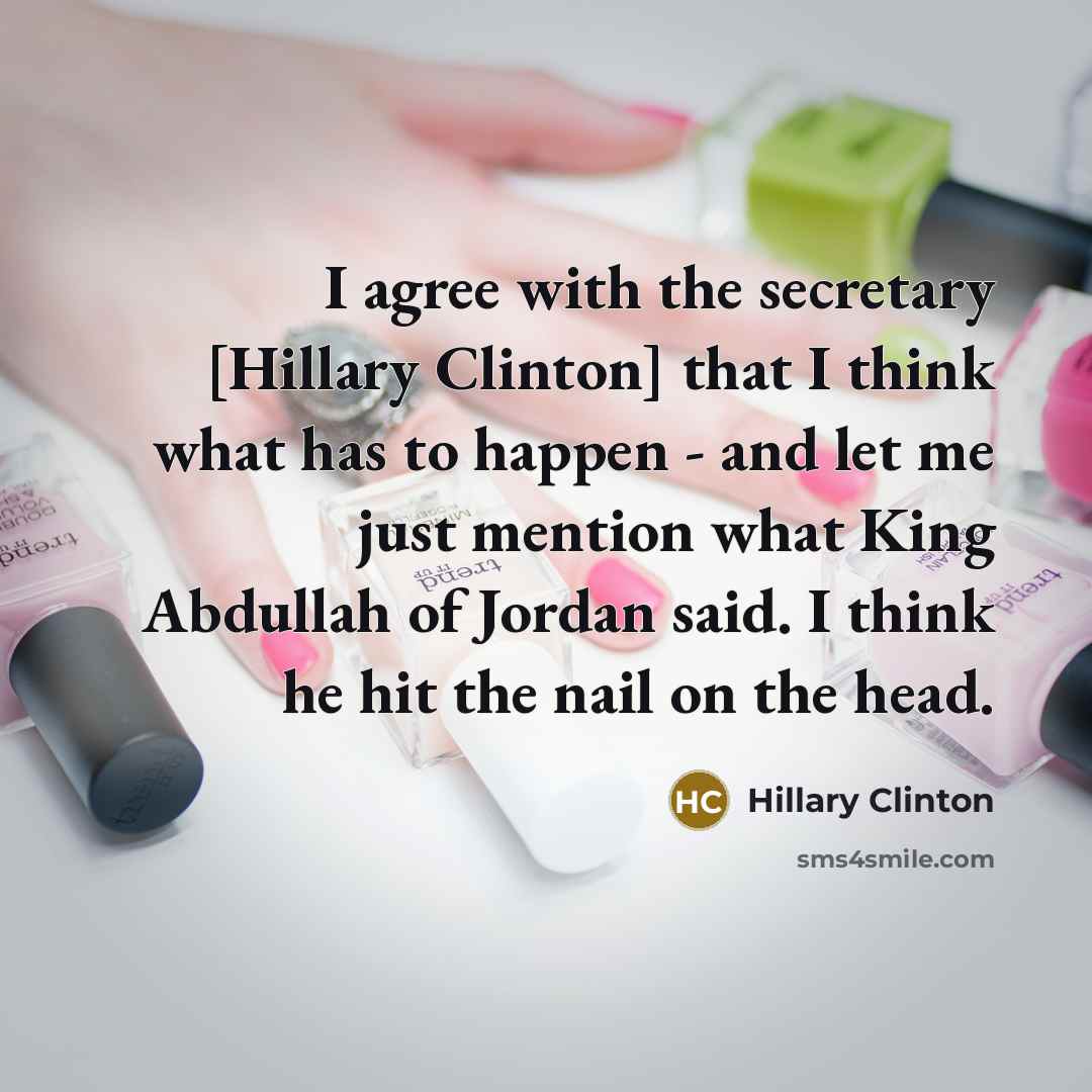 “I agree with the secretary [Hillary Clinton] that I think what has to happen - and let me just mention what King Abdullah of Jordan said. I think he hit the nail on the head.” quote by Hillary Clinton